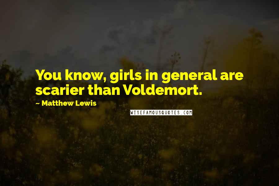 Matthew Lewis Quotes: You know, girls in general are scarier than Voldemort.