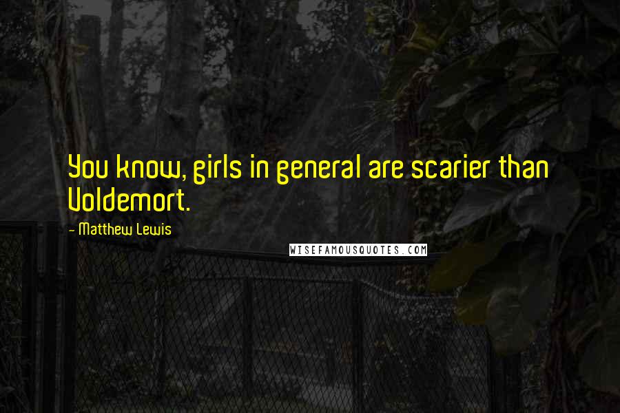 Matthew Lewis Quotes: You know, girls in general are scarier than Voldemort.