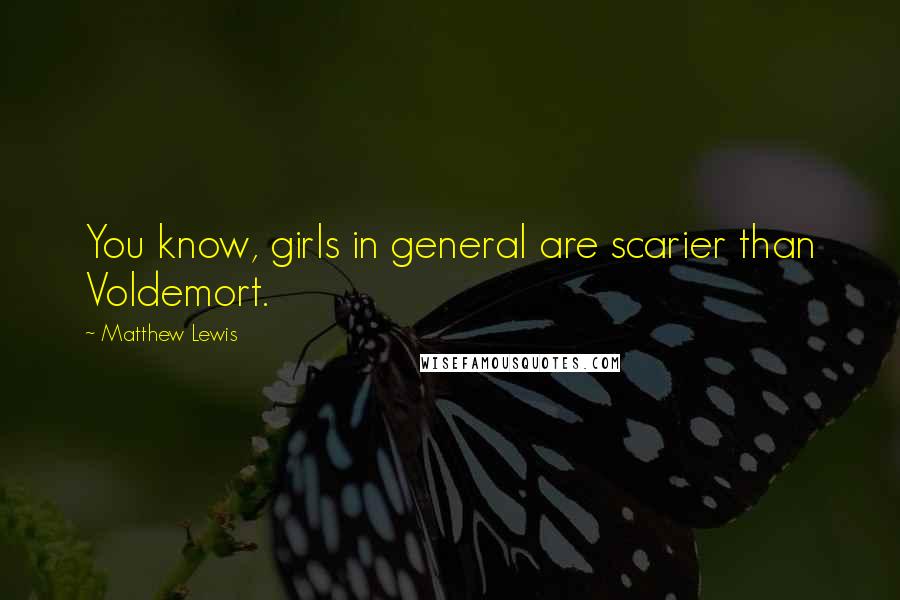 Matthew Lewis Quotes: You know, girls in general are scarier than Voldemort.