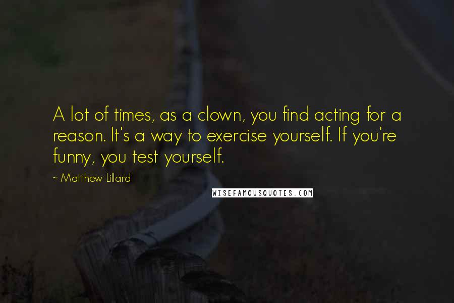 Matthew Lillard Quotes: A lot of times, as a clown, you find acting for a reason. It's a way to exercise yourself. If you're funny, you test yourself.