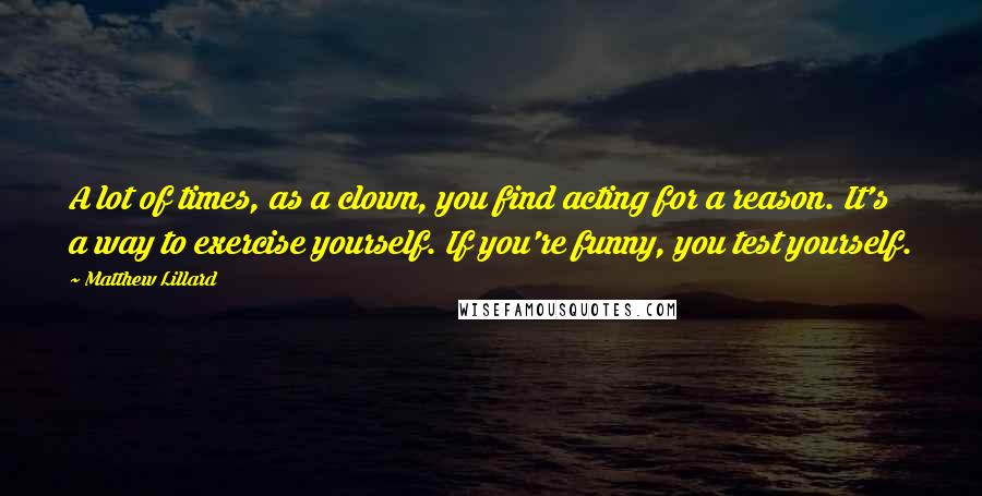 Matthew Lillard Quotes: A lot of times, as a clown, you find acting for a reason. It's a way to exercise yourself. If you're funny, you test yourself.