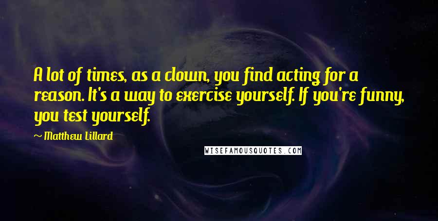 Matthew Lillard Quotes: A lot of times, as a clown, you find acting for a reason. It's a way to exercise yourself. If you're funny, you test yourself.