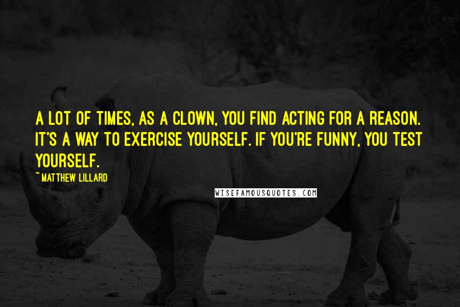 Matthew Lillard Quotes: A lot of times, as a clown, you find acting for a reason. It's a way to exercise yourself. If you're funny, you test yourself.