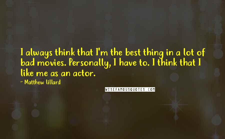 Matthew Lillard Quotes: I always think that I'm the best thing in a lot of bad movies. Personally, I have to. I think that I like me as an actor.