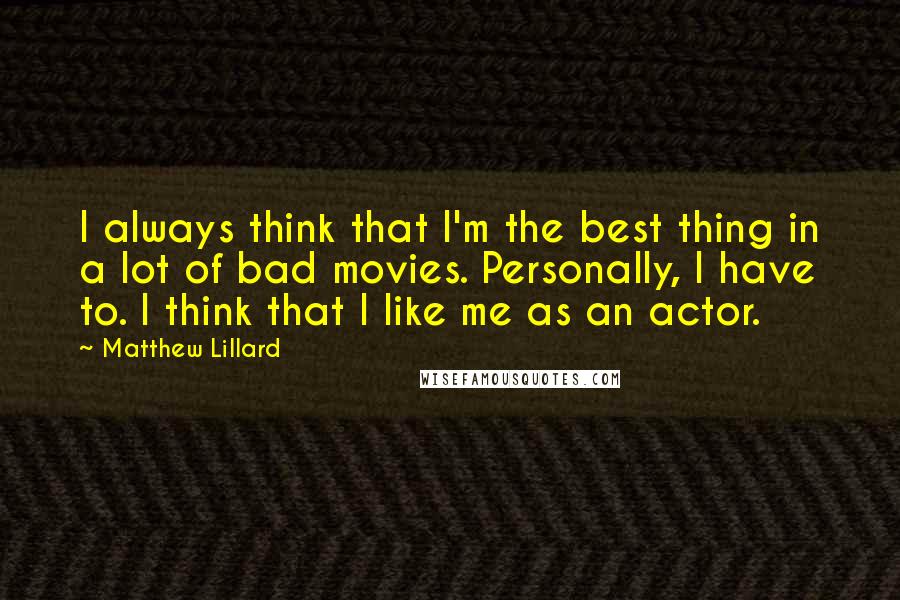 Matthew Lillard Quotes: I always think that I'm the best thing in a lot of bad movies. Personally, I have to. I think that I like me as an actor.
