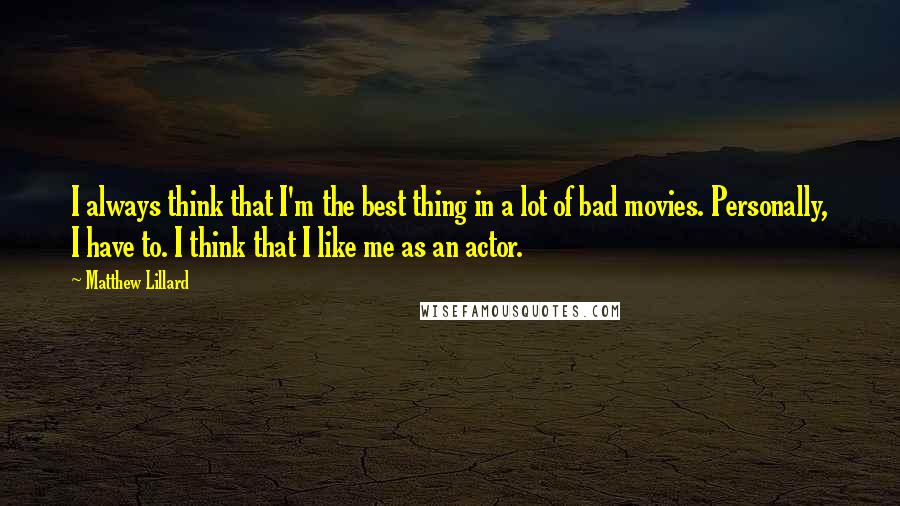 Matthew Lillard Quotes: I always think that I'm the best thing in a lot of bad movies. Personally, I have to. I think that I like me as an actor.