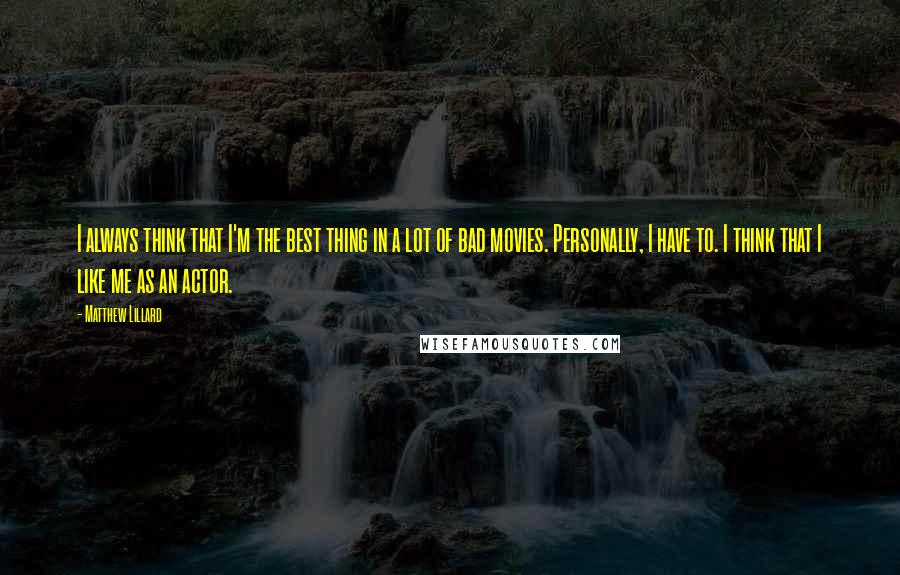 Matthew Lillard Quotes: I always think that I'm the best thing in a lot of bad movies. Personally, I have to. I think that I like me as an actor.