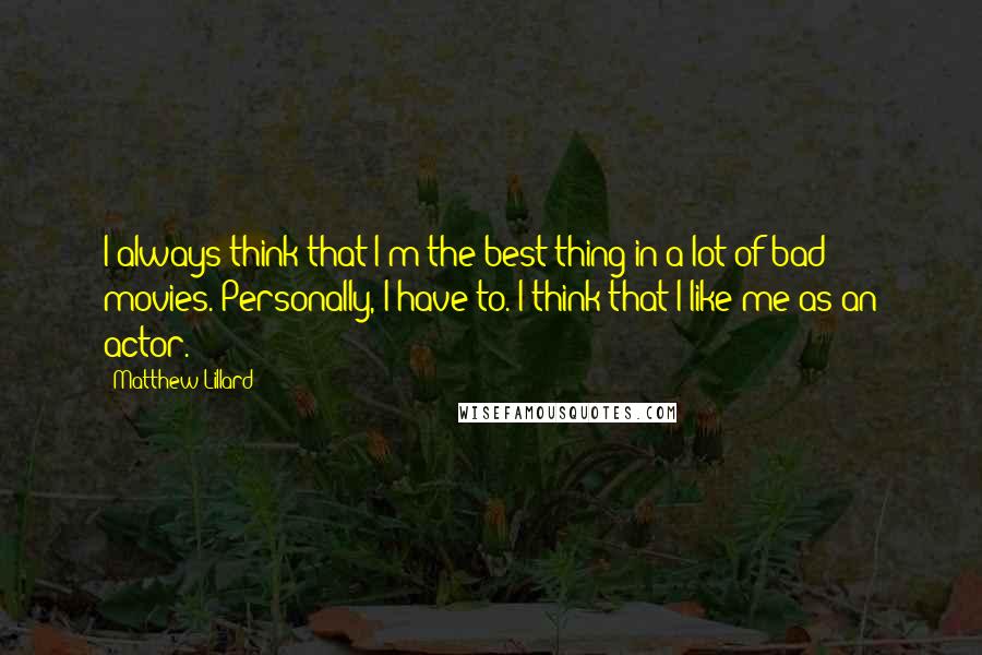 Matthew Lillard Quotes: I always think that I'm the best thing in a lot of bad movies. Personally, I have to. I think that I like me as an actor.