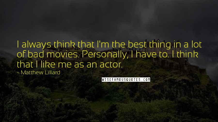 Matthew Lillard Quotes: I always think that I'm the best thing in a lot of bad movies. Personally, I have to. I think that I like me as an actor.