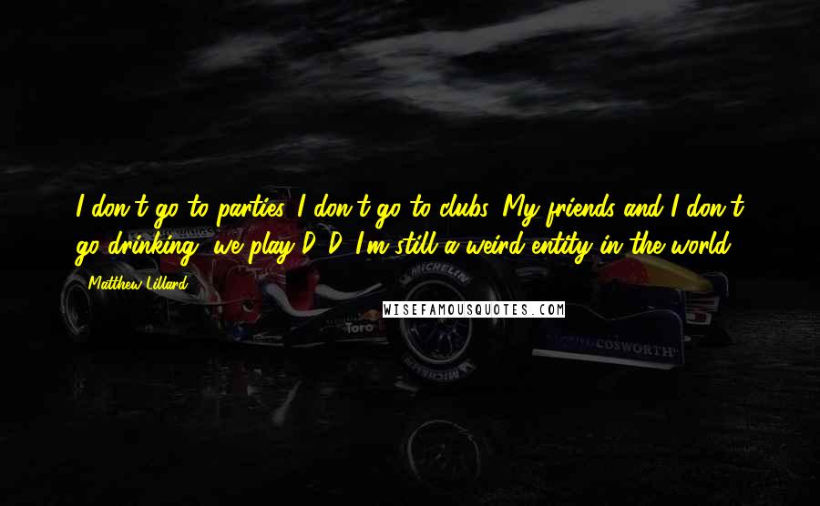 Matthew Lillard Quotes: I don't go to parties. I don't go to clubs. My friends and I don't go drinking, we play D&D. I'm still a weird entity in the world.