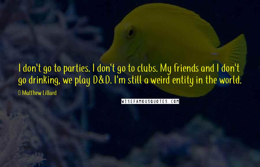 Matthew Lillard Quotes: I don't go to parties. I don't go to clubs. My friends and I don't go drinking, we play D&D. I'm still a weird entity in the world.