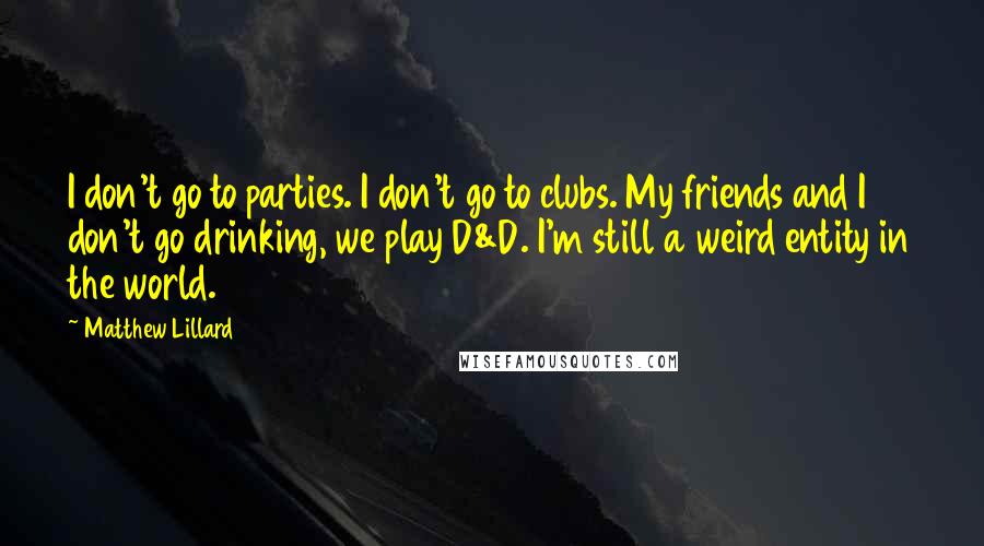 Matthew Lillard Quotes: I don't go to parties. I don't go to clubs. My friends and I don't go drinking, we play D&D. I'm still a weird entity in the world.