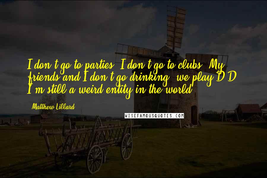 Matthew Lillard Quotes: I don't go to parties. I don't go to clubs. My friends and I don't go drinking, we play D&D. I'm still a weird entity in the world.