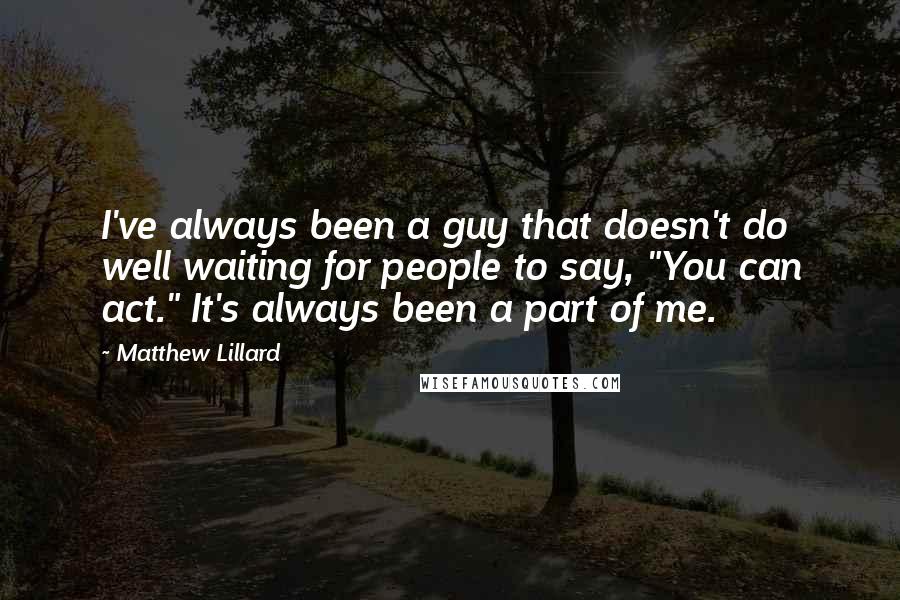 Matthew Lillard Quotes: I've always been a guy that doesn't do well waiting for people to say, "You can act." It's always been a part of me.