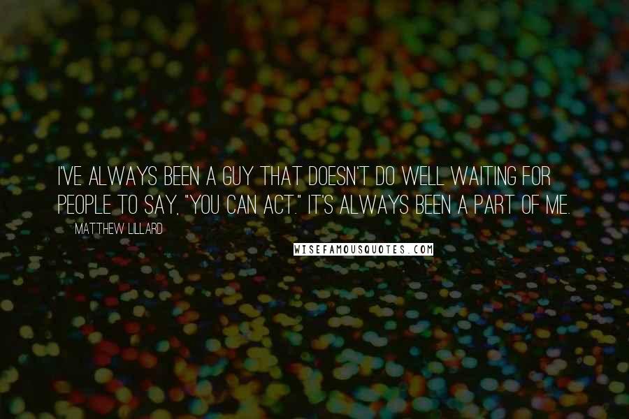 Matthew Lillard Quotes: I've always been a guy that doesn't do well waiting for people to say, "You can act." It's always been a part of me.