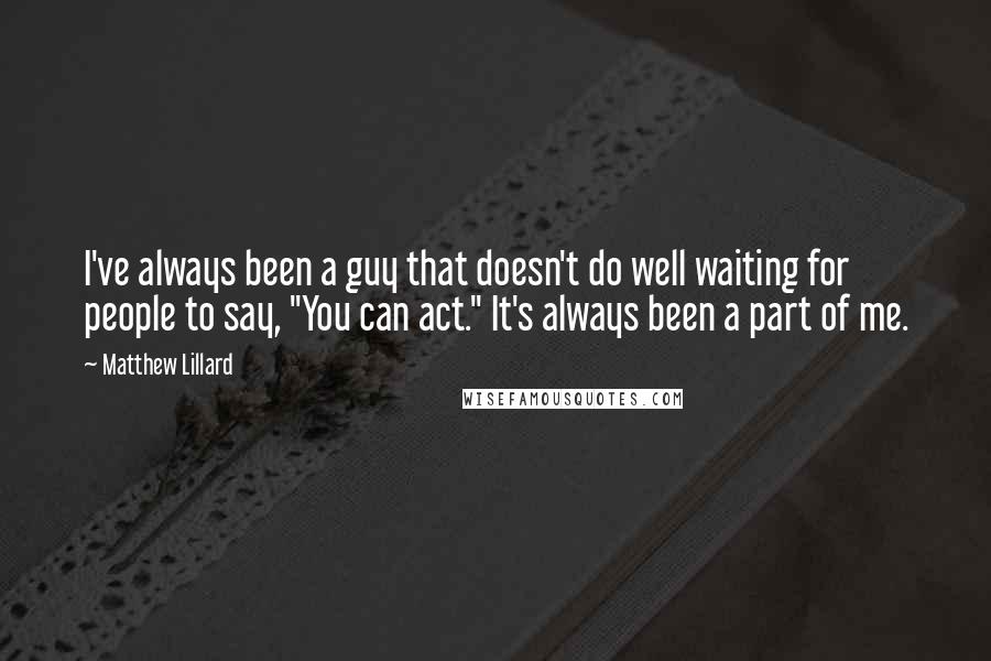 Matthew Lillard Quotes: I've always been a guy that doesn't do well waiting for people to say, "You can act." It's always been a part of me.