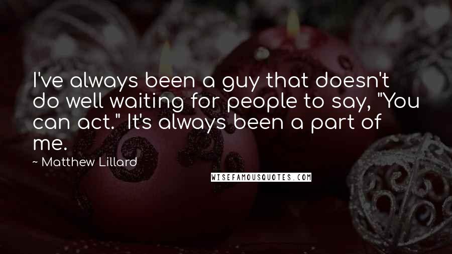 Matthew Lillard Quotes: I've always been a guy that doesn't do well waiting for people to say, "You can act." It's always been a part of me.