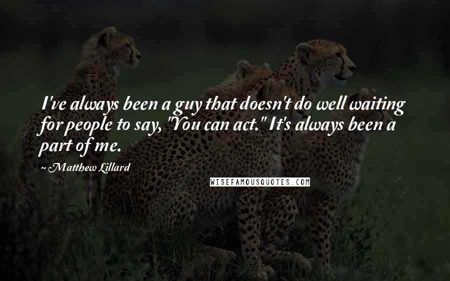 Matthew Lillard Quotes: I've always been a guy that doesn't do well waiting for people to say, "You can act." It's always been a part of me.