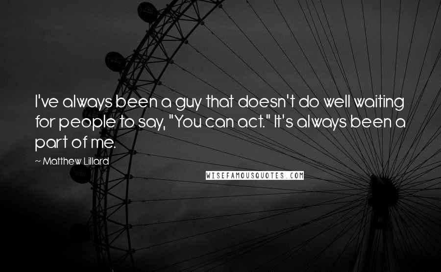 Matthew Lillard Quotes: I've always been a guy that doesn't do well waiting for people to say, "You can act." It's always been a part of me.