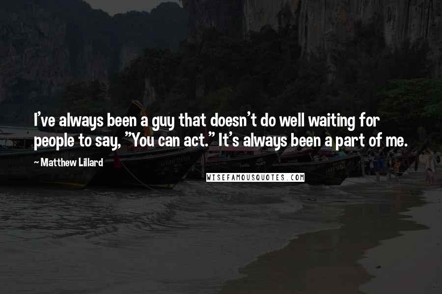 Matthew Lillard Quotes: I've always been a guy that doesn't do well waiting for people to say, "You can act." It's always been a part of me.