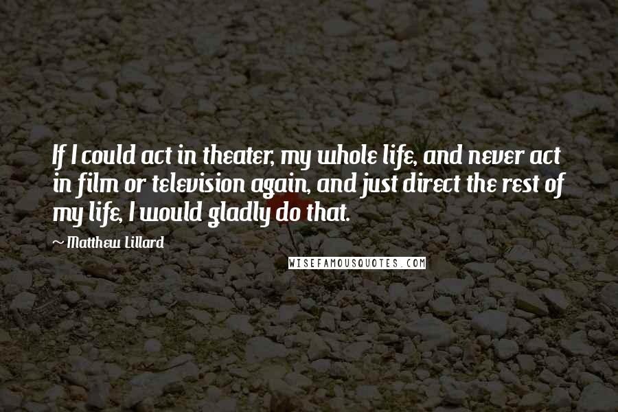 Matthew Lillard Quotes: If I could act in theater, my whole life, and never act in film or television again, and just direct the rest of my life, I would gladly do that.