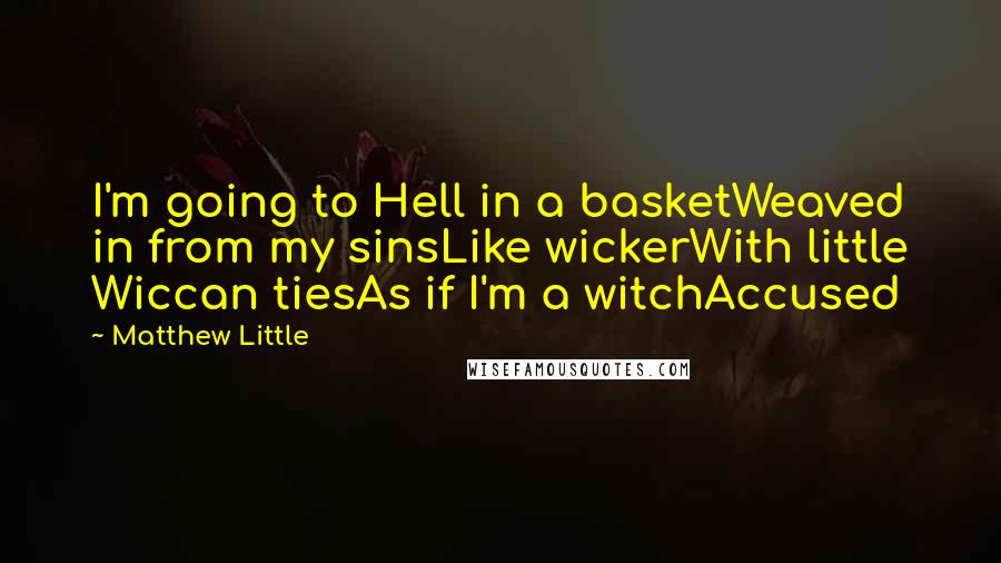 Matthew Little Quotes: I'm going to Hell in a basketWeaved in from my sinsLike wickerWith little Wiccan tiesAs if I'm a witchAccused