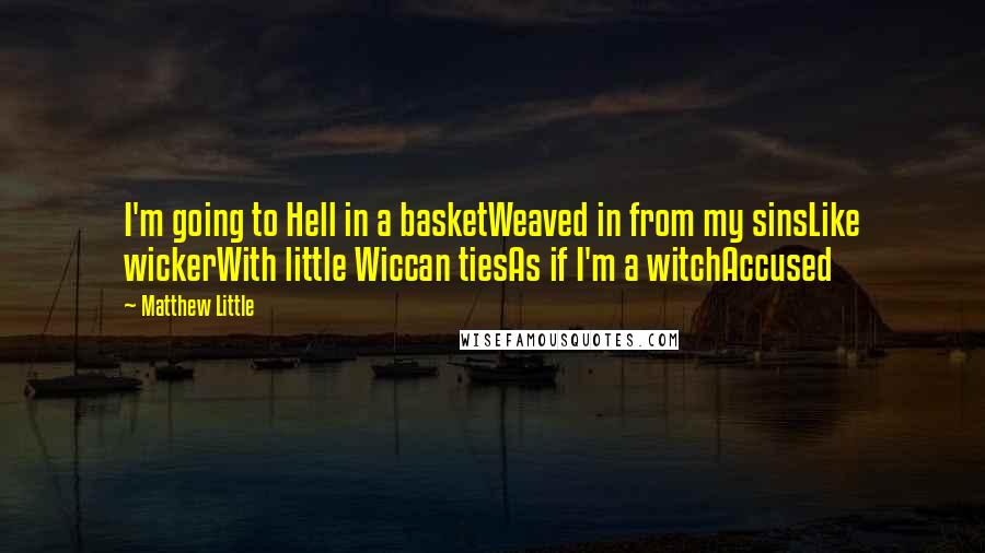 Matthew Little Quotes: I'm going to Hell in a basketWeaved in from my sinsLike wickerWith little Wiccan tiesAs if I'm a witchAccused