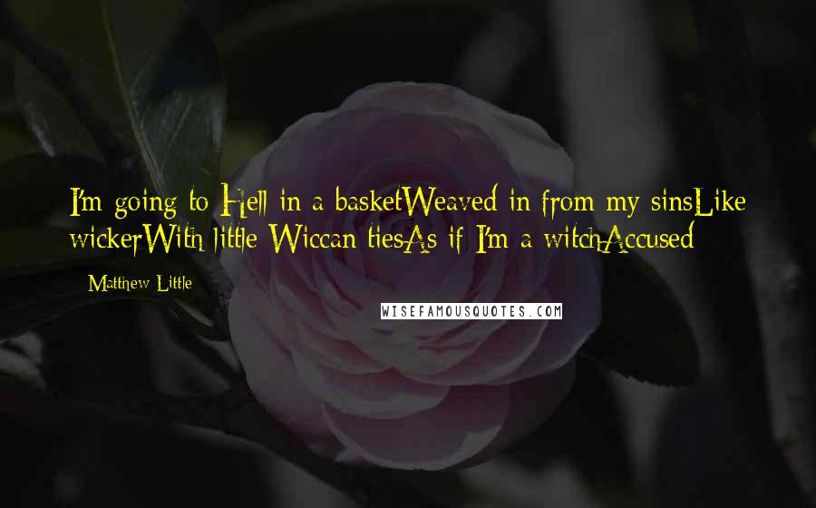 Matthew Little Quotes: I'm going to Hell in a basketWeaved in from my sinsLike wickerWith little Wiccan tiesAs if I'm a witchAccused