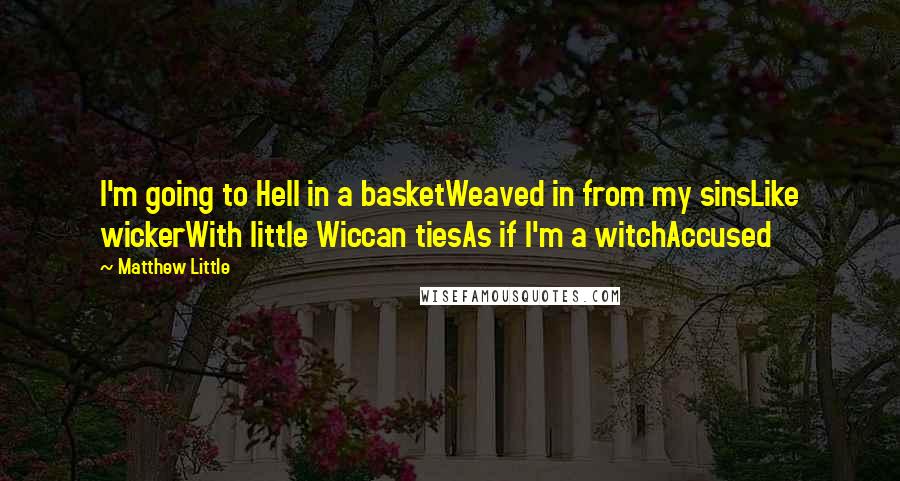 Matthew Little Quotes: I'm going to Hell in a basketWeaved in from my sinsLike wickerWith little Wiccan tiesAs if I'm a witchAccused