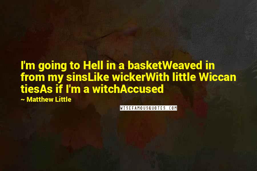 Matthew Little Quotes: I'm going to Hell in a basketWeaved in from my sinsLike wickerWith little Wiccan tiesAs if I'm a witchAccused