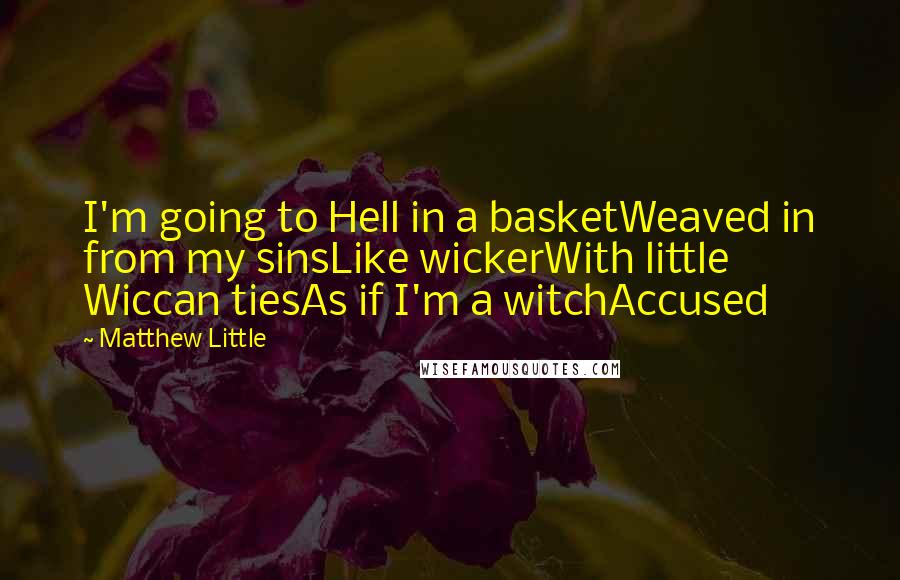 Matthew Little Quotes: I'm going to Hell in a basketWeaved in from my sinsLike wickerWith little Wiccan tiesAs if I'm a witchAccused