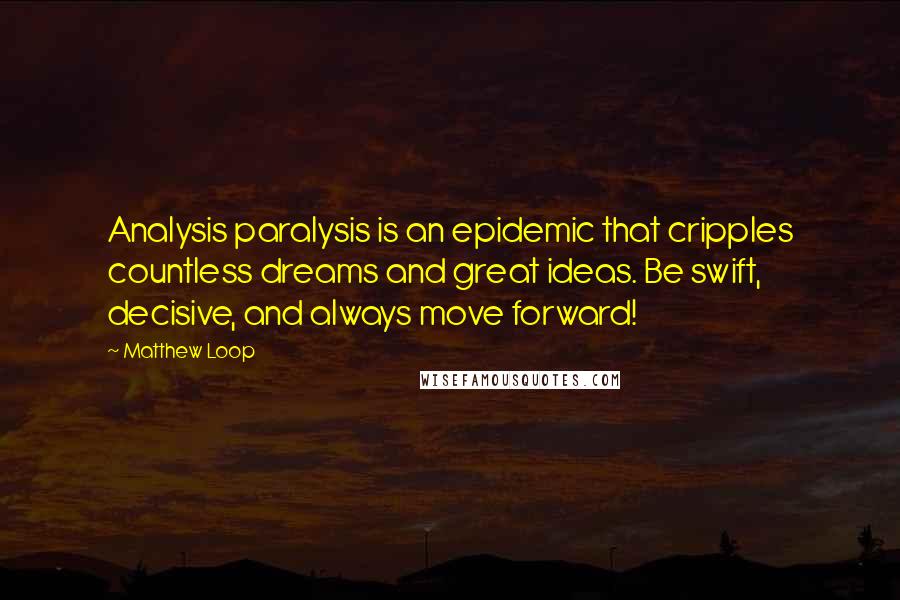 Matthew Loop Quotes: Analysis paralysis is an epidemic that cripples countless dreams and great ideas. Be swift, decisive, and always move forward!