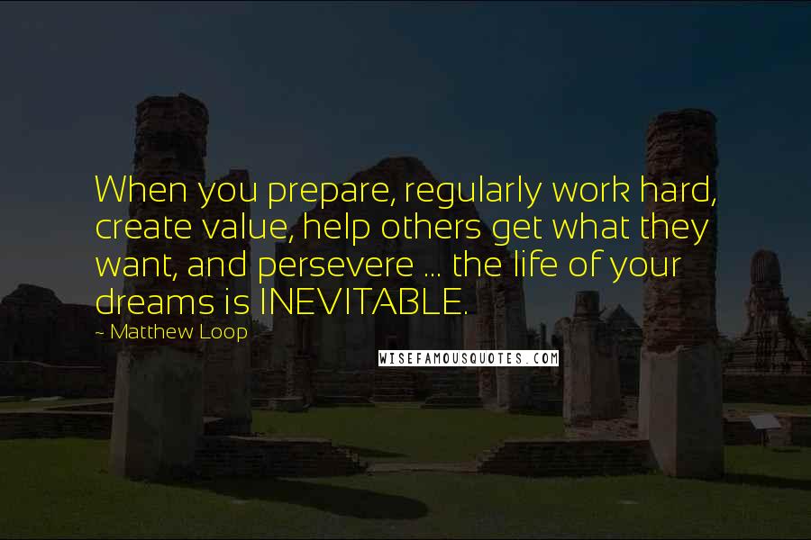 Matthew Loop Quotes: When you prepare, regularly work hard, create value, help others get what they want, and persevere ... the life of your dreams is INEVITABLE.