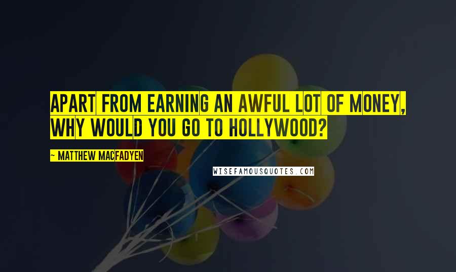 Matthew Macfadyen Quotes: Apart from earning an awful lot of money, why would you go to Hollywood?