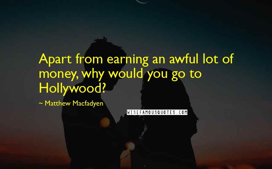 Matthew Macfadyen Quotes: Apart from earning an awful lot of money, why would you go to Hollywood?