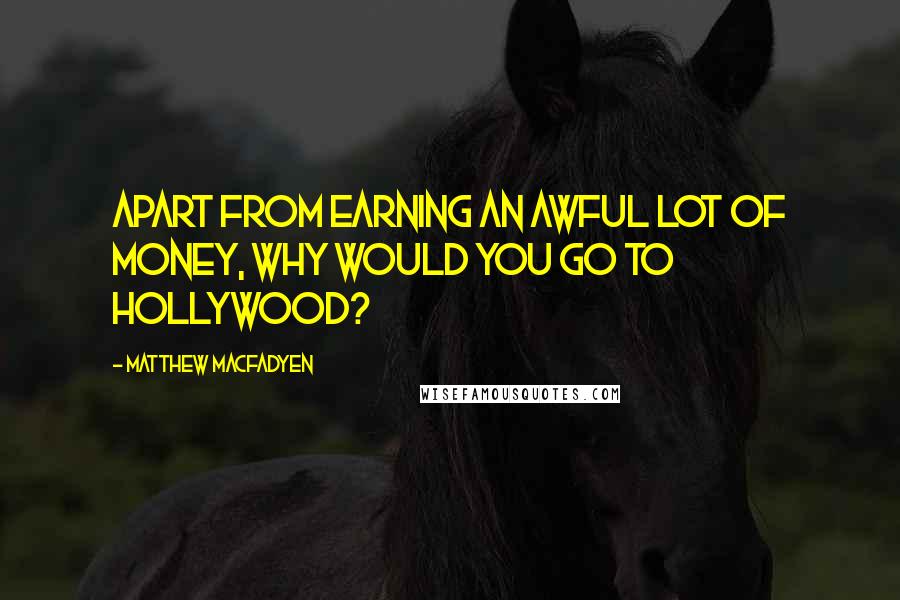 Matthew Macfadyen Quotes: Apart from earning an awful lot of money, why would you go to Hollywood?