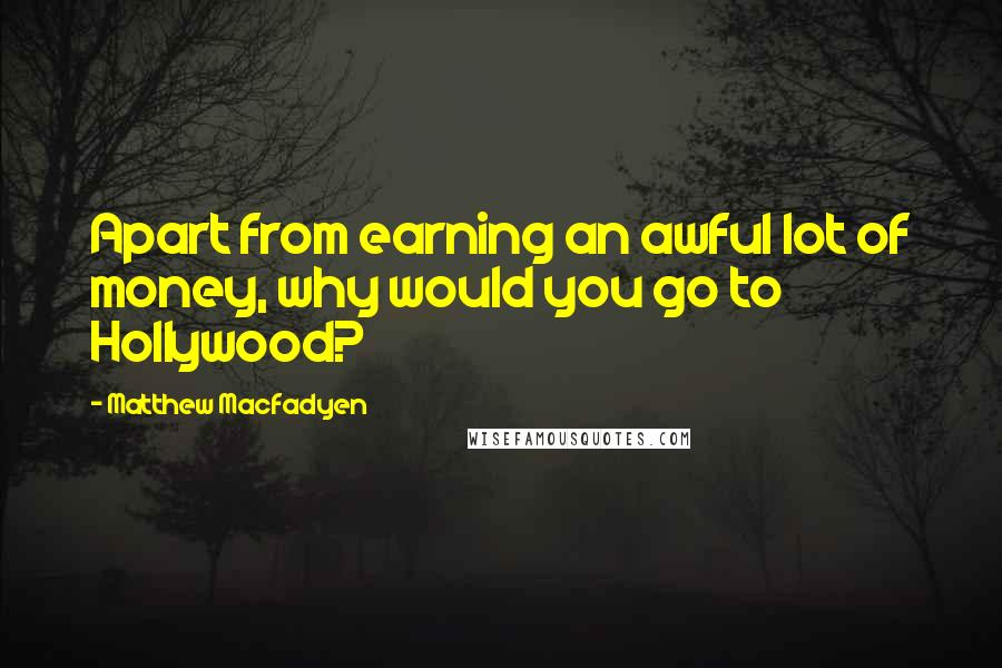 Matthew Macfadyen Quotes: Apart from earning an awful lot of money, why would you go to Hollywood?