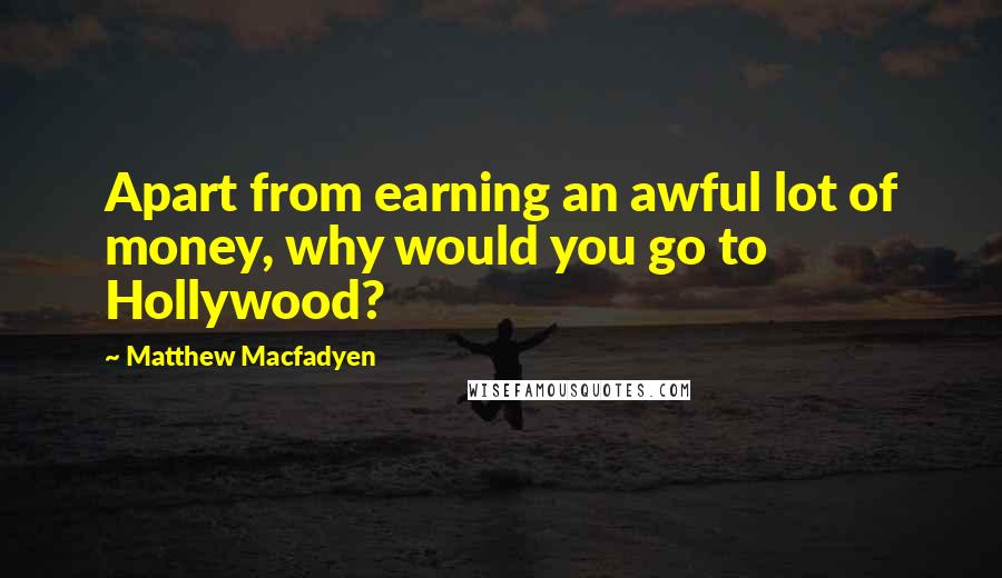 Matthew Macfadyen Quotes: Apart from earning an awful lot of money, why would you go to Hollywood?