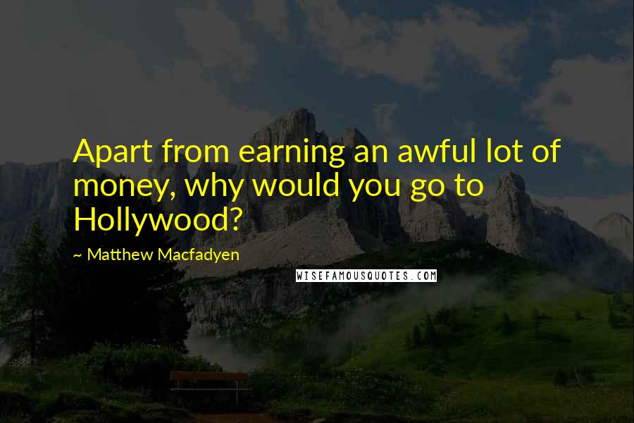 Matthew Macfadyen Quotes: Apart from earning an awful lot of money, why would you go to Hollywood?