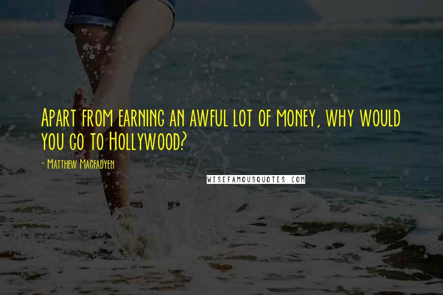 Matthew Macfadyen Quotes: Apart from earning an awful lot of money, why would you go to Hollywood?