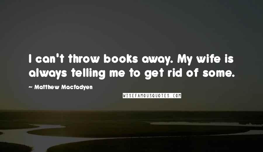 Matthew Macfadyen Quotes: I can't throw books away. My wife is always telling me to get rid of some.