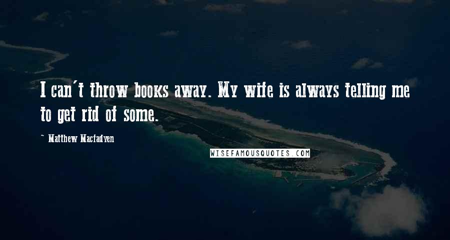 Matthew Macfadyen Quotes: I can't throw books away. My wife is always telling me to get rid of some.