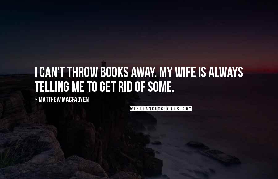 Matthew Macfadyen Quotes: I can't throw books away. My wife is always telling me to get rid of some.