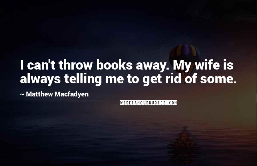 Matthew Macfadyen Quotes: I can't throw books away. My wife is always telling me to get rid of some.