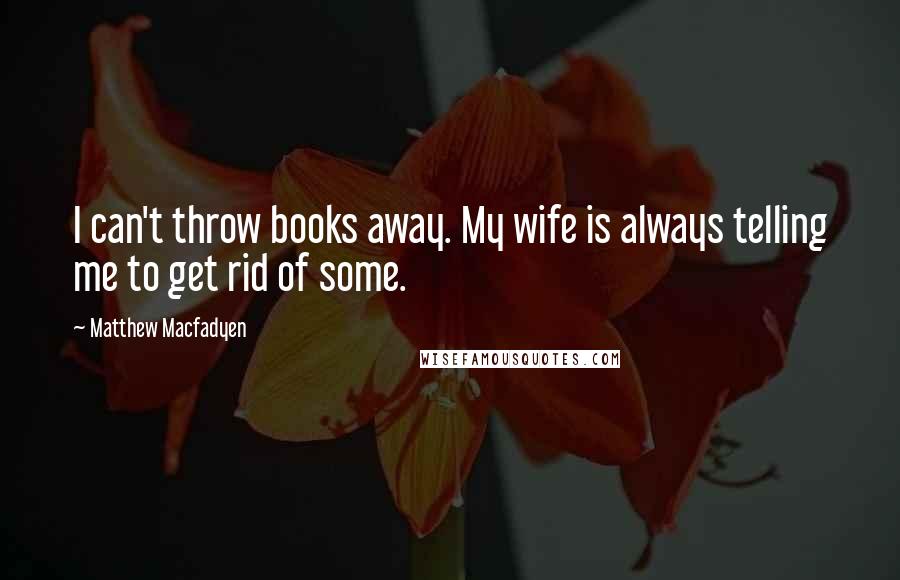 Matthew Macfadyen Quotes: I can't throw books away. My wife is always telling me to get rid of some.