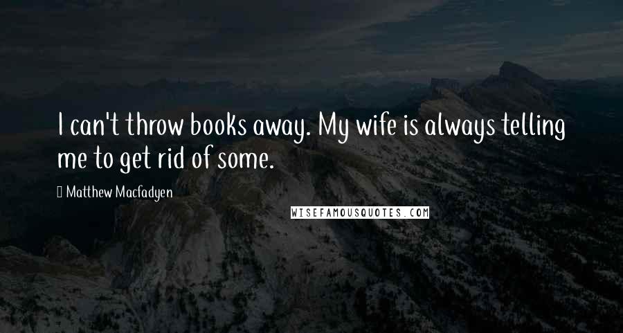 Matthew Macfadyen Quotes: I can't throw books away. My wife is always telling me to get rid of some.