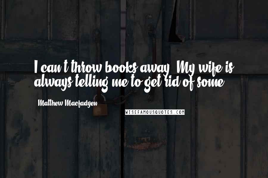 Matthew Macfadyen Quotes: I can't throw books away. My wife is always telling me to get rid of some.