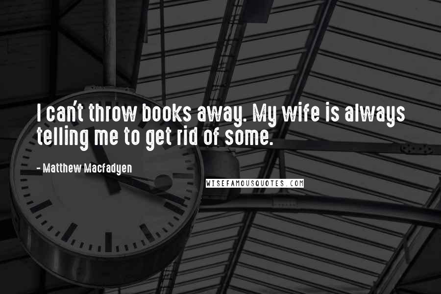 Matthew Macfadyen Quotes: I can't throw books away. My wife is always telling me to get rid of some.