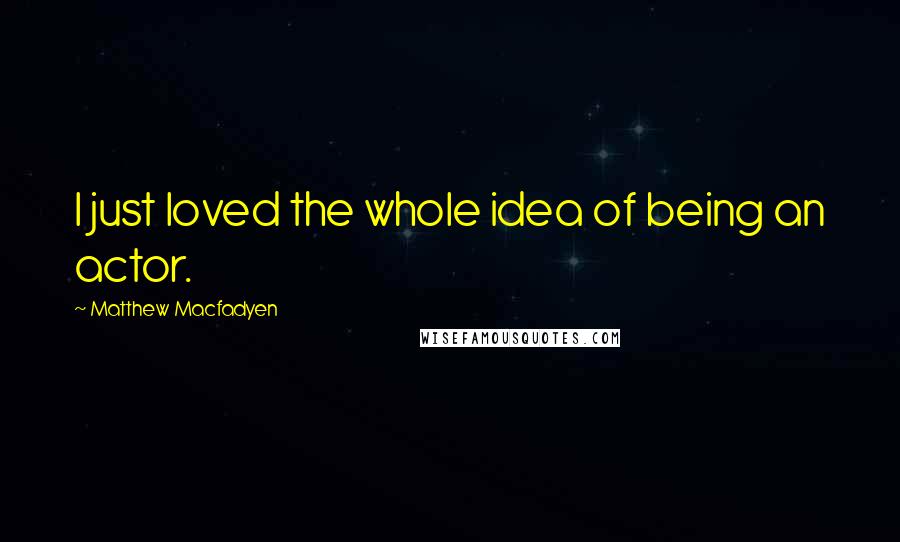 Matthew Macfadyen Quotes: I just loved the whole idea of being an actor.