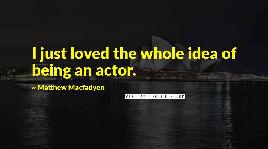 Matthew Macfadyen Quotes: I just loved the whole idea of being an actor.